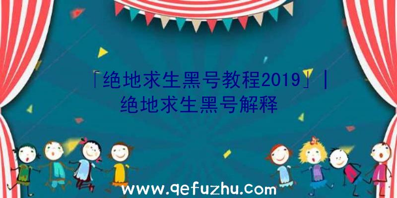 「绝地求生黑号教程2019」|绝地求生黑号解释